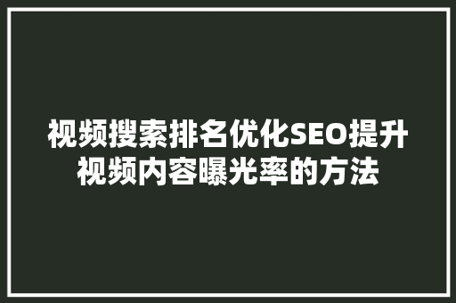 视频搜索排名优化SEO提升视频内容曝光率的方法