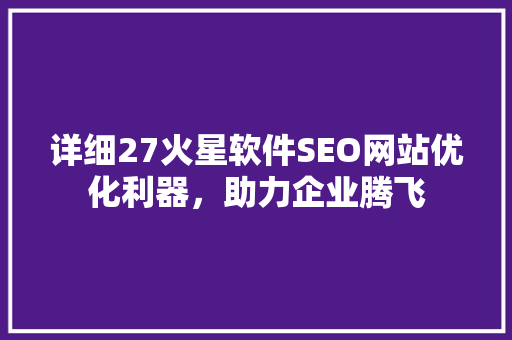 详细27火星软件SEO网站优化利器，助力企业腾飞