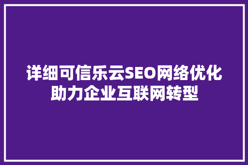 详细可信乐云SEO网络优化助力企业互联网转型