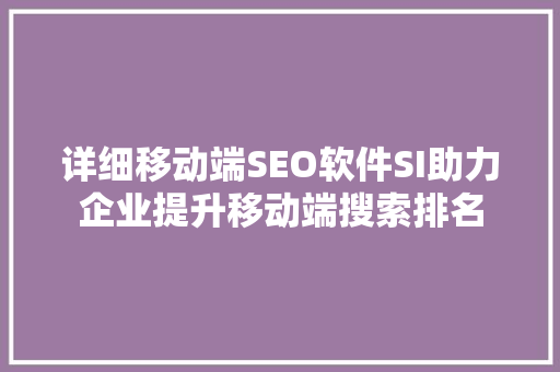 详细移动端SEO软件SI助力企业提升移动端搜索排名