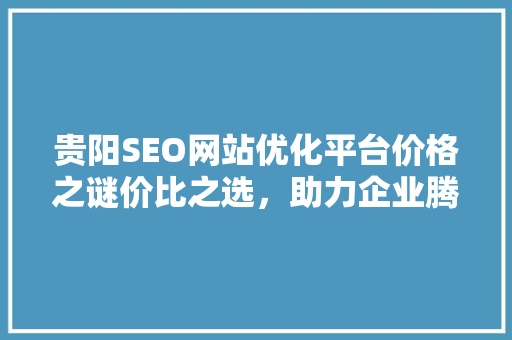 贵阳SEO网站优化平台价格之谜价比之选，助力企业腾飞