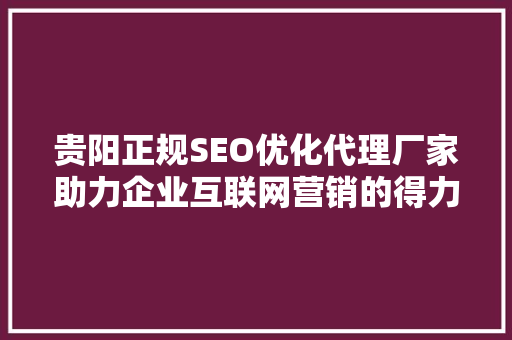 贵阳正规SEO优化代理厂家助力企业互联网营销的得力助手