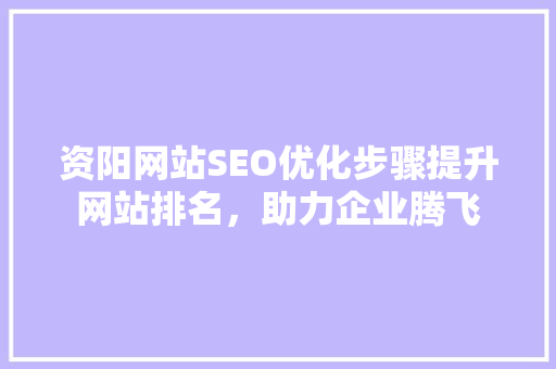 资阳网站SEO优化步骤提升网站排名，助力企业腾飞