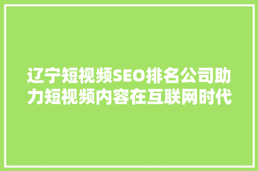 辽宁短视频SEO排名公司助力短视频内容在互联网时代脱颖而出
