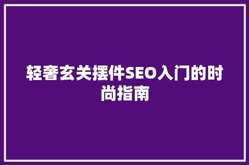 轻奢玄关摆件SEO入门的时尚指南
