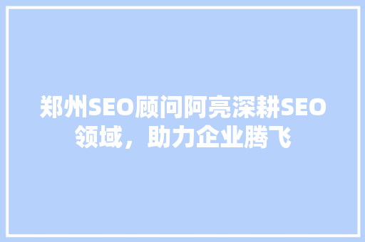 郑州SEO顾问阿亮深耕SEO领域，助力企业腾飞