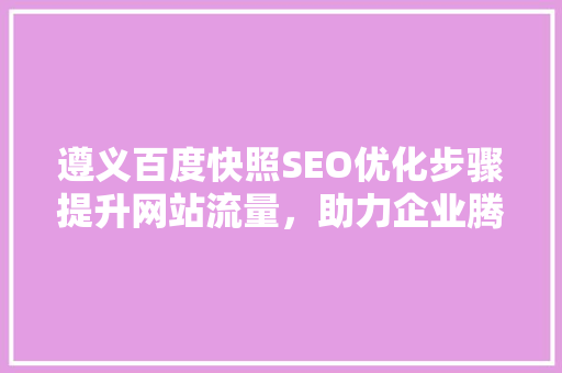 遵义百度快照SEO优化步骤提升网站流量，助力企业腾飞