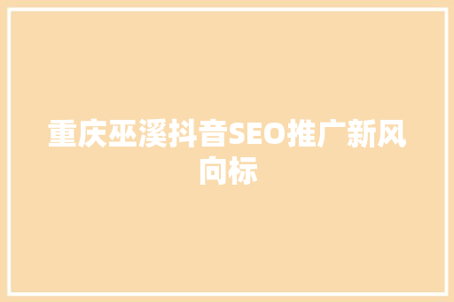 重庆巫溪抖音SEO推广新风向标