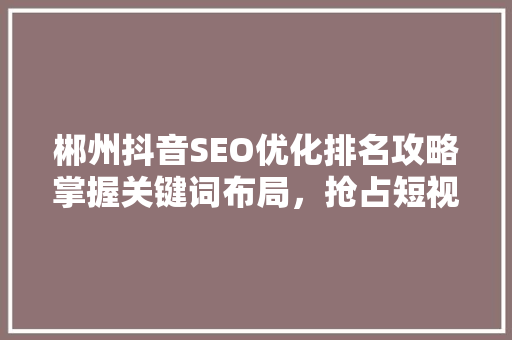 郴州抖音SEO优化排名攻略掌握关键词布局，抢占短视频营销制高点