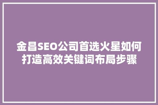 金昌SEO公司首选火星如何打造高效关键词布局步骤