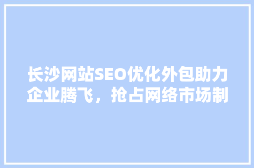 长沙网站SEO优化外包助力企业腾飞，抢占网络市场制高点