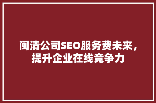 闽清公司SEO服务费未来，提升企业在线竞争力