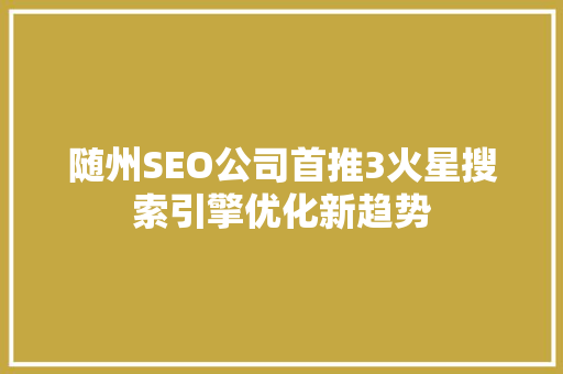 随州SEO公司首推3火星搜索引擎优化新趋势