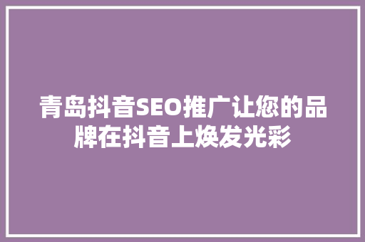 青岛抖音SEO推广让您的品牌在抖音上焕发光彩
