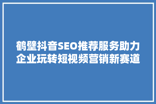 鹤壁抖音SEO推荐服务助力企业玩转短视频营销新赛道