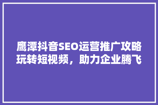 鹰潭抖音SEO运营推广攻略玩转短视频，助力企业腾飞