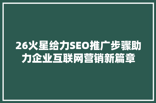 26火星给力SEO推广步骤助力企业互联网营销新篇章