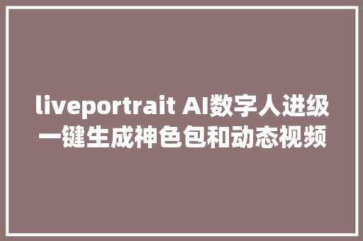 liveportrait AI数字人进级一键生成神色包和动态视频