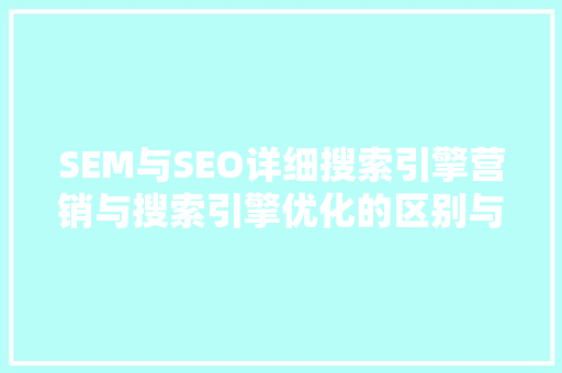 SEM与SEO详细搜索引擎营销与搜索引擎优化的区别与优势