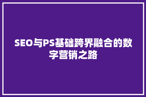 SEO与PS基础跨界融合的数字营销之路
