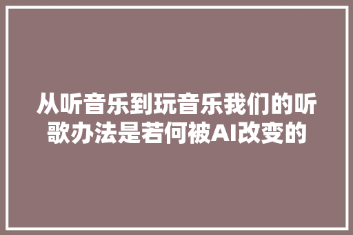 从听音乐到玩音乐我们的听歌办法是若何被AI改变的
