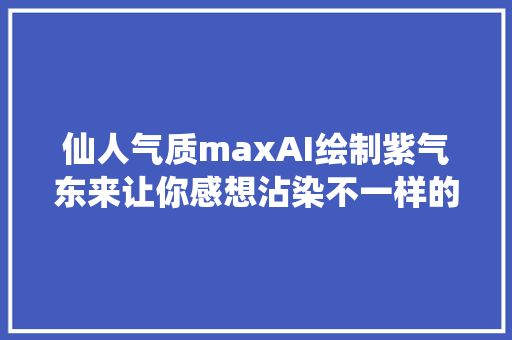 仙人气质maxAI绘制紫气东来让你感想沾染不一样的东方之美