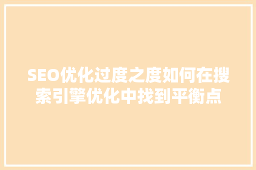 SEO优化过度之度如何在搜索引擎优化中找到平衡点