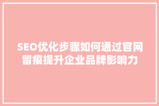 SEO优化步骤如何通过官网留痕提升企业品牌影响力