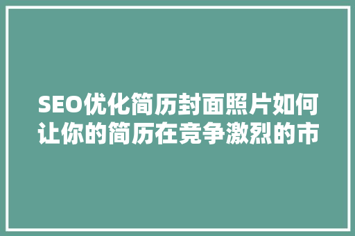 SEO优化简历封面照片如何让你的简历在竞争激烈的市场中脱颖而出