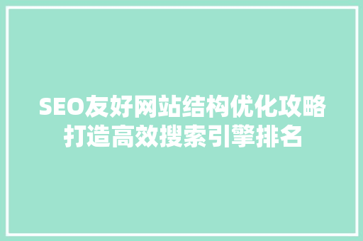 SEO友好网站结构优化攻略打造高效搜索引擎排名