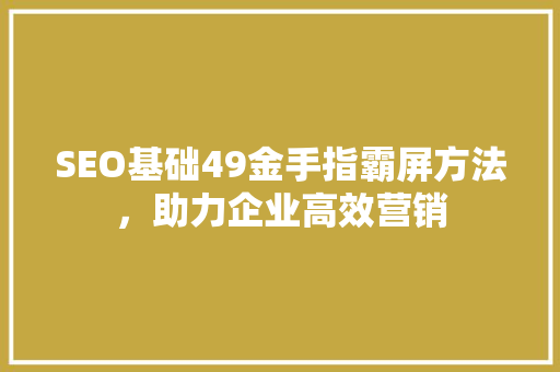 SEO基础49金手指霸屏方法，助力企业高效营销