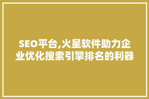 SEO平台,火星软件助力企业优化搜索引擎排名的利器