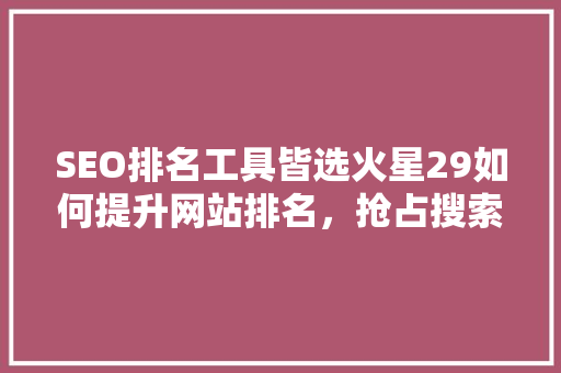 SEO排名工具皆选火星29如何提升网站排名，抢占搜索引擎市场先机