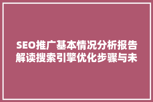 SEO推广基本情况分析报告解读搜索引擎优化步骤与未来趋势
