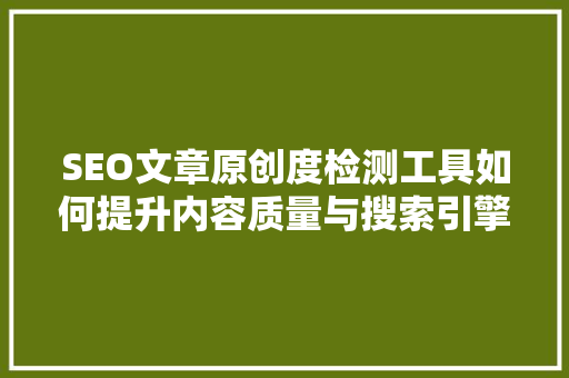 SEO文章原创度检测工具如何提升内容质量与搜索引擎排名