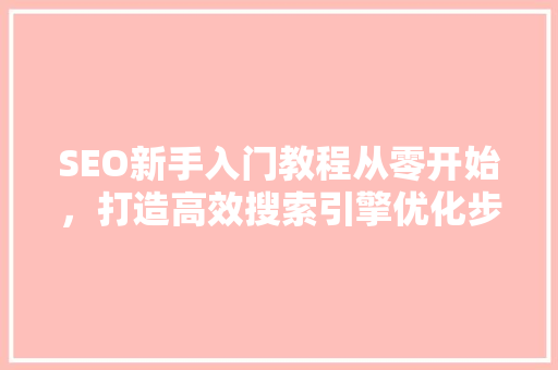 SEO新手入门教程从零开始，打造高效搜索引擎优化步骤