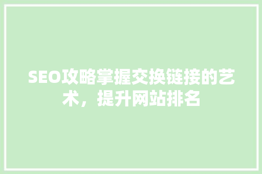 SEO攻略掌握交换链接的艺术，提升网站排名