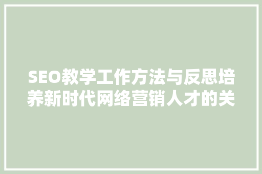 SEO教学工作方法与反思培养新时代网络营销人才的关键步骤
