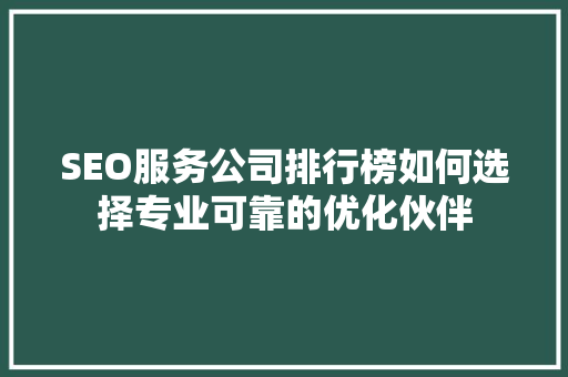 SEO服务公司排行榜如何选择专业可靠的优化伙伴