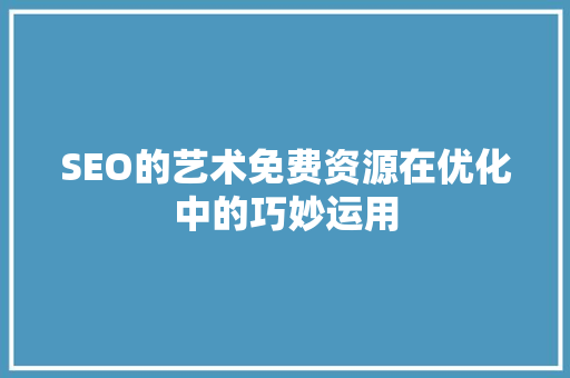 SEO的艺术免费资源在优化中的巧妙运用