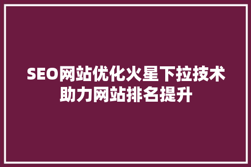 SEO网站优化火星下拉技术助力网站排名提升