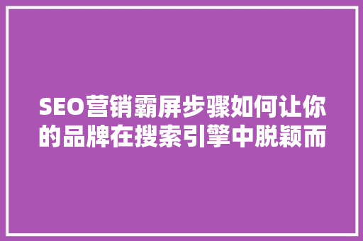 SEO营销霸屏步骤如何让你的品牌在搜索引擎中脱颖而出
