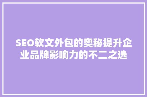SEO软文外包的奥秘提升企业品牌影响力的不二之选
