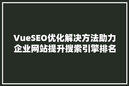 VueSEO优化解决方法助力企业网站提升搜索引擎排名