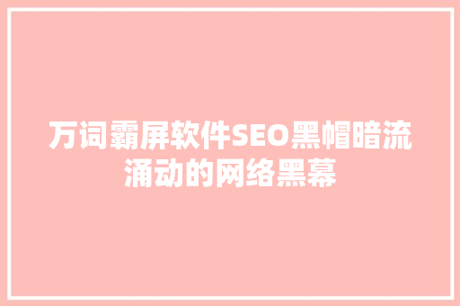 万词霸屏软件SEO黑帽暗流涌动的网络黑幕