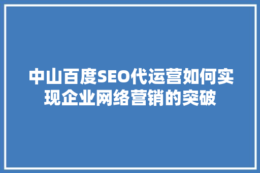 中山百度SEO代运营如何实现企业网络营销的突破