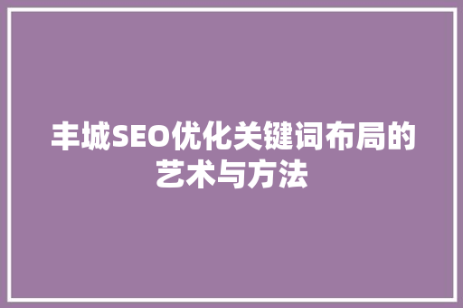 丰城SEO优化关键词布局的艺术与方法