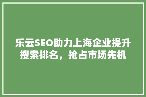 乐云SEO助力上海企业提升搜索排名，抢占市场先机