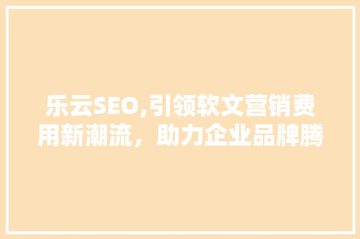 乐云SEO,引领软文营销费用新潮流，助力企业品牌腾飞