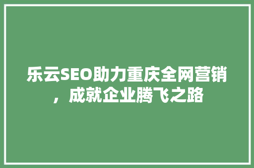 乐云SEO助力重庆全网营销，成就企业腾飞之路